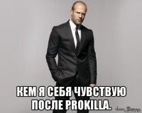  кем я себя чувствую после prokilla.