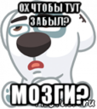 ох чтобы тут забыл? мозги?