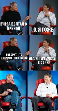 Вчера болтал с Ириной О, я тоже Говорит, что встречается с вовой Ага, и переезжает в сочи  