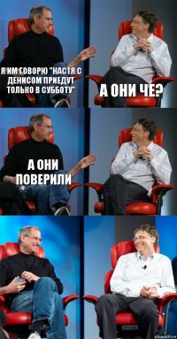 Я им говорю "Настя с денисом приедут только в субботу" А они че? А они поверили   