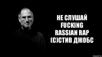 Не слушай Fucking
Rassian Rap
(c)Стив Джобс