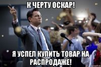 к черту оскар! я успел купить товар на распродаже!