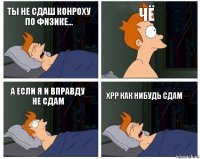 ты не сдаш конроху по физике... чё а если я и вправду не сдам хрр как нибудь сдам