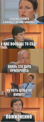 Бананы,купите бананы!Свежие бананы! У нас вообще то суд! опять эта дура приперлась Ну хоть шубо то купите! Пожизненно