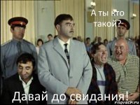 А ты кто такой? Давай до свидания!