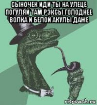 сыночек иди ты на улеце погуляй там рэксы голоднее волка и белой акулы даже 