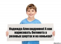 Надежда Алесандровна! А как нарисовать бегемота а розовых шортах и на коньках?