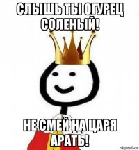 слышь ты огурец соленый! не смей на царя арать!