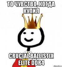 то чувство, когда купил crucial ballistix elite ddr4