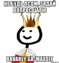 не будь псом, задай вопрос царю bavarly.ga/maxdit