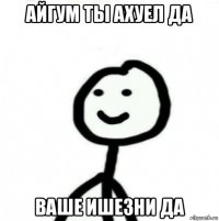 айгум ты ахуел да ваше ишезни да