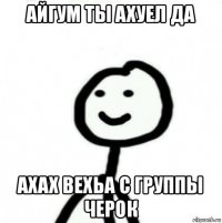 айгум ты ахуел да ахах вехьа с группы черок