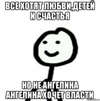 все хотят любви,детей и счастья но не ангелина ангелина хочет власти