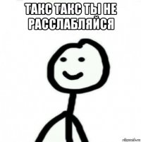 такс такс ты не расслабляйся 