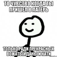 то чувство когда ты пришел в лагерь только ради прекрасных вожатых даны и кати