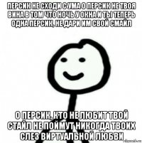 персик не сходи с ума о персик не твоя вина в том что ночь у окна и ты теперь одна персик, не дари им свой смайл о персик, кто не любит твой стайл не поймут никогда твоих слез виртуальной любви