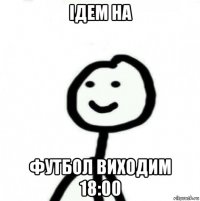 ідем на футбол виходим 18:00