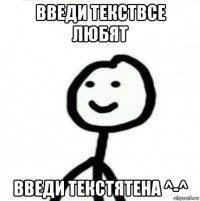 введи текствсе любят введи текстятена ^-^