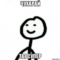 чухарай ты супер