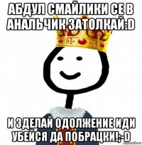 абдул смайлики се в анальчик затолкай:d и зделай одолжение иди убейся да побрацки!;-d