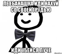 ле ебанашка иди нахуй со своей грудью иди убейся луче