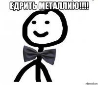 едрить металлию!!!! 