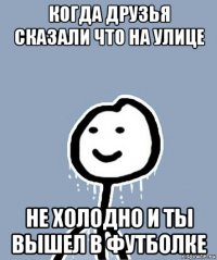 когда друзья сказали что на улице не холодно и ты вышел в футболке