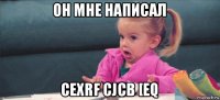 он мне написал cexrf cjcb [eq