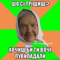 шо сі тріщиш ? хочиш би ти вочі пувипадали