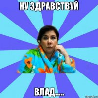 ну здравствуй влад.....