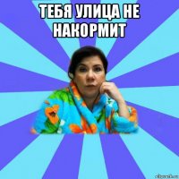 тебя улица не накормит 