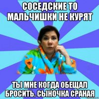 соседские то мальчишки не курят ты мне когда обещал бросить. сыночка сраная