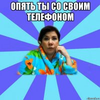 опять ты со своим телефоном 