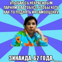 улыбаюсь некрасивым парням в автобусе, чтобы хоть как-то поднять их самооценку. зинаида, 62 года.