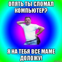 опять ты сломал компьютер? я на тебя все маме доложу!