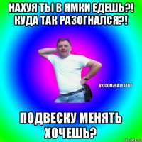 нахуя ты в ямки едешь?! куда так разогнался?! подвеску менять хочешь?