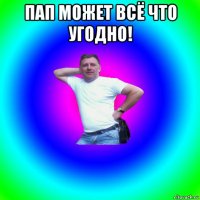 пап может всё что угодно! 