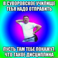 в суворовское училище тебя надо отправить пусть там тебе покажут, что такое дисциплина