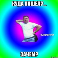 куда пошел?... зачем?