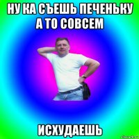 ну ка съешь печеньку а то совсем исхудаешь