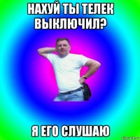 нахуй ты телек выключил? я его слушаю