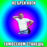 не брей ноги гомосеком станешь