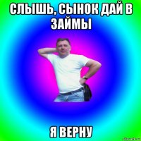 слышь, сынок дай в займы я верну