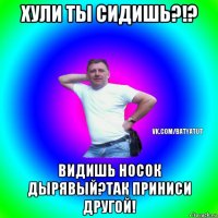 хули ты сидишь?!? видишь носок дырявый?так приниси другой!