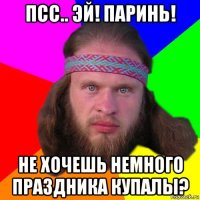 псс.. эй! паринь! не хочешь немного праздника купалы?