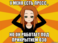 у меня есть пресс , но он работает под прикрытием о3о