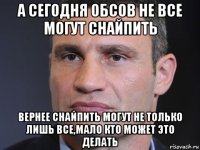 а сегодня обсов не все могут снайпить вернее снайпить могут не только лишь все,мало кто может это делать