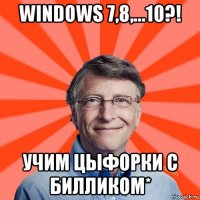 windows 7,8,...10?! учим цыфорки с билликом*