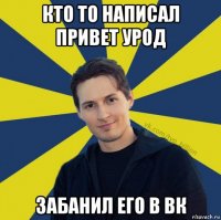 кто то написал привет урод забанил его в вк