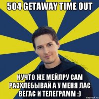 504 getaway time out нучто же мейлру сам разхлебывай а у меня лас вегас и телеграмм :)